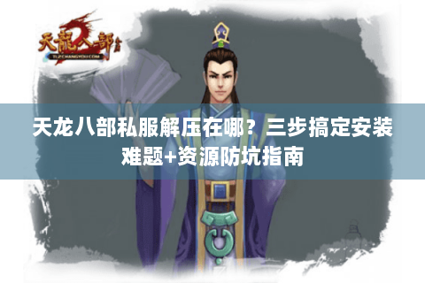天龙八部私服解压在哪？三步搞定安装难题+资源防坑指南