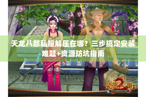 天龙八部私服解压在哪？三步搞定安装难题+资源防坑指南
