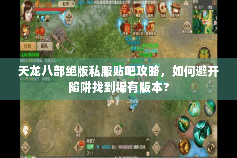 天龙八部绝版私服贴吧攻略，如何避开陷阱找到稀有版本？