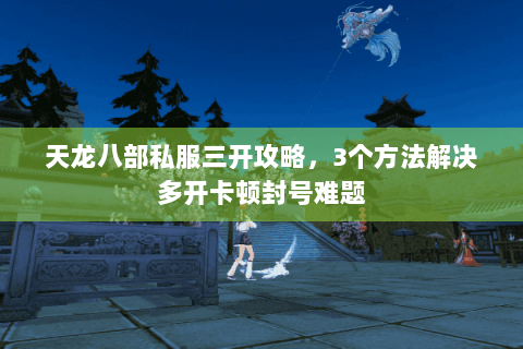 天龙八部私服三开攻略，3个方法解决多开卡顿封号难题