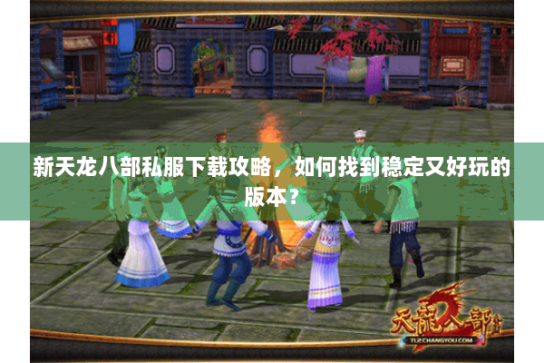 新天龙八部私服下载攻略，如何找到稳定又好玩的版本？