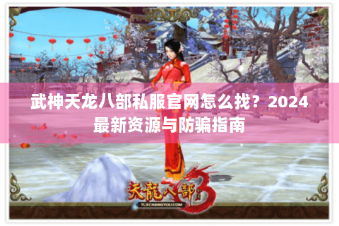 武神天龙八部私服官网怎么找？2024最新资源与防骗指南