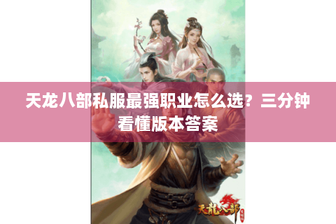 天龙八部私服最强职业怎么选？三分钟看懂版本答案