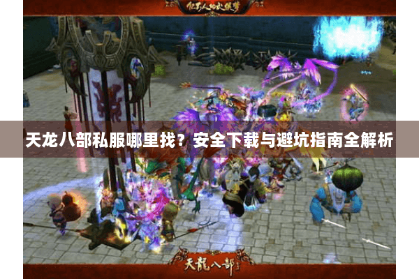 天龙八部私服哪里找？安全下载与避坑指南全解析