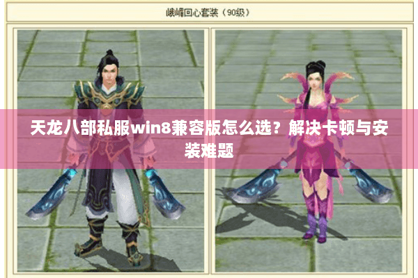 天龙八部私服win8兼容版怎么选？解决卡顿与安装难题