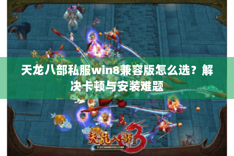 天龙八部私服win8兼容版怎么选？解决卡顿与安装难题