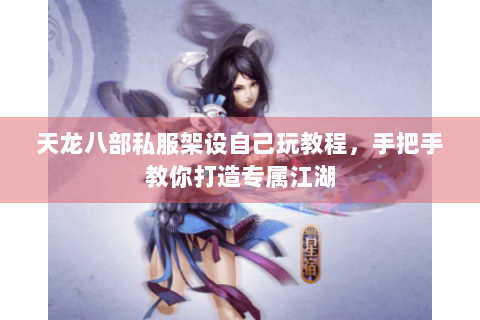 天龙八部私服架设自己玩教程，手把手教你打造专属江湖