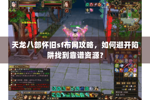 天龙八部怀旧sf布网攻略，如何避开陷阱找到靠谱资源？