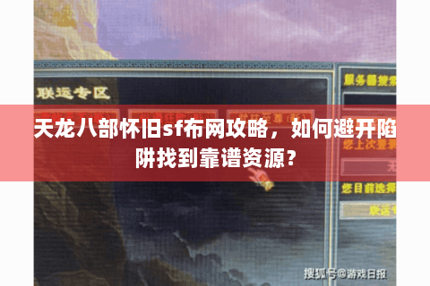 天龙八部怀旧sf布网攻略，如何避开陷阱找到靠谱资源？