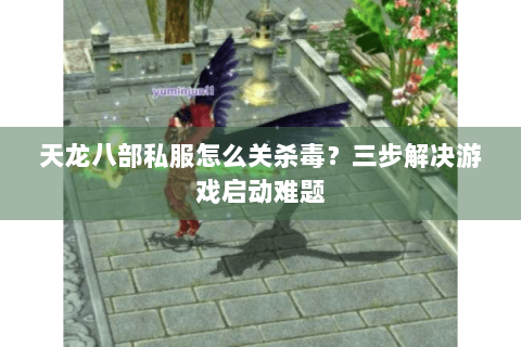 天龙八部私服怎么关杀毒？三步解决游戏启动难题