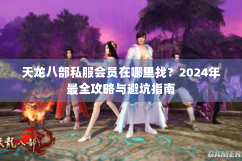 天龙八部私服会员在哪里找？2024年最全攻略与避坑指南