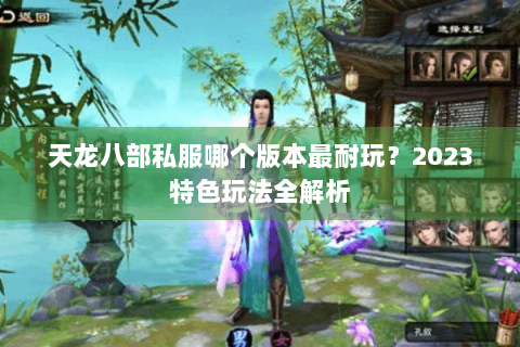 天龙八部私服哪个版本最耐玩？2023特色玩法全解析