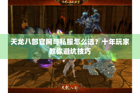 天龙八部官网与私服怎么选？十年玩家教你避坑技巧