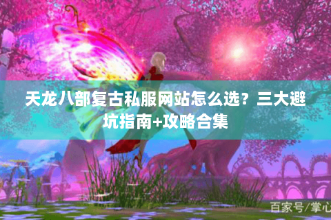 天龙八部复古私服网站怎么选？三大避坑指南+攻略合集