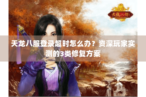 天龙八服登录超时怎么办？资深玩家实测的3类修复方案