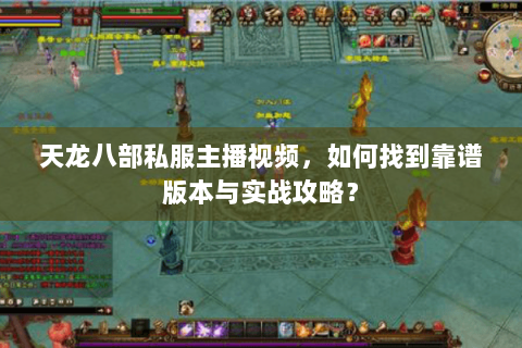 天龙八部私服主播视频，如何找到靠谱版本与实战攻略？