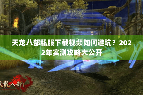 天龙八部私服下载视频如何避坑？2022年实测攻略大公开