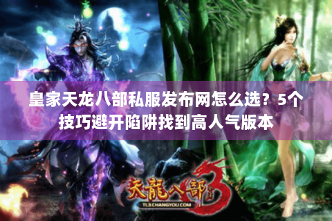 皇家天龙八部私服发布网怎么选？5个技巧避开陷阱找到高人气版本