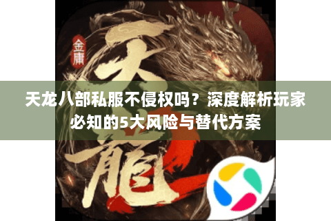 天龙八部私服不侵权吗？深度解析玩家必知的5大风险与替代方案