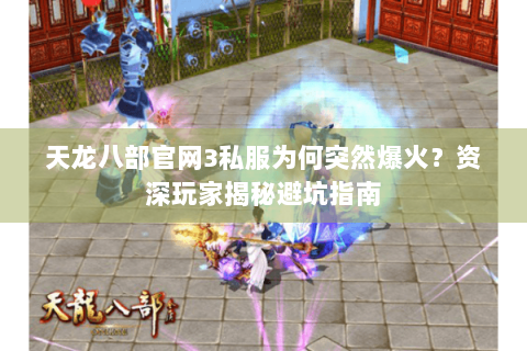 天龙八部官网3私服为何突然爆火？资深玩家揭秘避坑指南