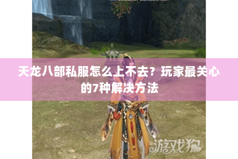 天龙八部私服怎么上不去？玩家最关心的7种解决方法