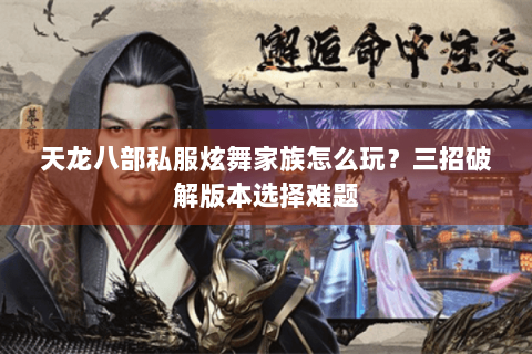 天龙八部私服炫舞家族怎么玩？三招破解版本选择难题