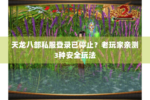 天龙八部私服登录已停止？老玩家亲测3种安全玩法