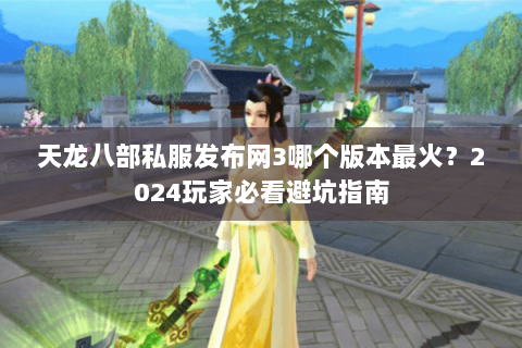 天龙八部私服发布网3哪个版本最火？2024玩家必看避坑指南