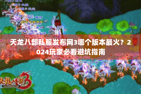 天龙八部私服发布网3哪个版本最火？2024玩家必看避坑指南