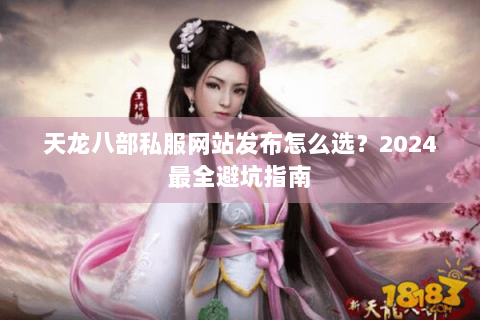 天龙八部私服网站发布怎么选？2024最全避坑指南