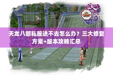 天龙八部私服进不去怎么办？三大修复方案+版本攻略汇总