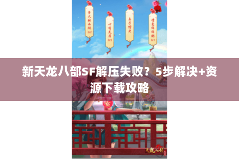 新天龙八部SF解压失败？5步解决+资源下载攻略