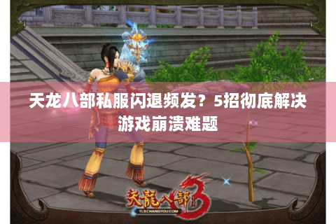 天龙八部私服闪退频发？5招彻底解决游戏崩溃难题