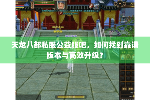 天龙八部私服公益服吧，如何找到靠谱版本与高效升级？