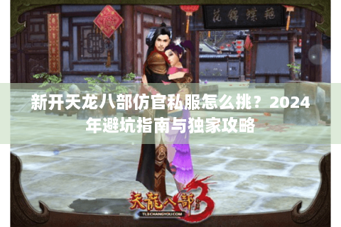 新开天龙八部仿官私服怎么挑？2024年避坑指南与独家攻略