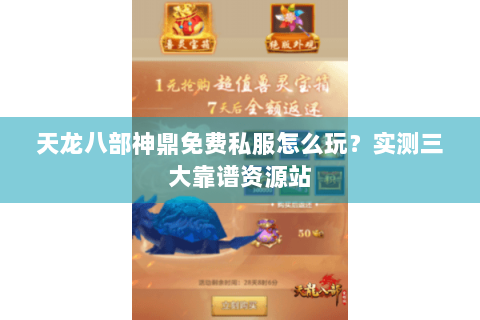 天龙八部神鼎免费私服怎么玩？实测三大靠谱资源站