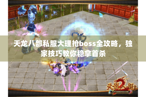天龙八部私服大理抢boss全攻略，独家技巧教你稳拿首杀