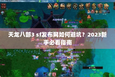 天龙八部3 sf发布网如何避坑?2023新手必看指南 天龙八部3 sf发布网如何避坑?2023新手必看指南