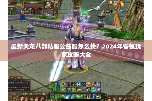 最新天龙八部私服公益服怎么找？2024年零氪玩家攻略大全