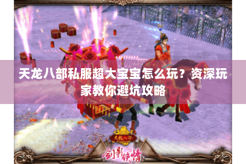 天龙八部私服超大宝宝怎么玩？资深玩家教你避坑攻略