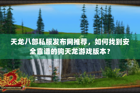 天龙八部私服发布网推荐，如何找到安全靠谱的狗天龙游戏版本？