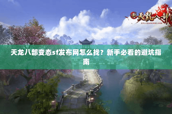 天龙八部变态sf发布网怎么找？新手必看的避坑指南