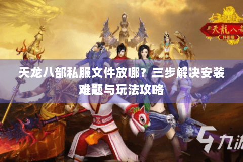 天龙八部私服文件放哪？三步解决安装难题与玩法攻略