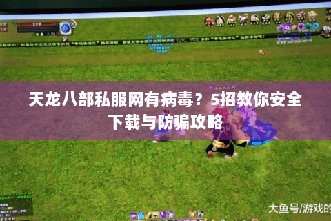 天龙八部私服网有病毒？5招教你安全下载与防骗攻略
