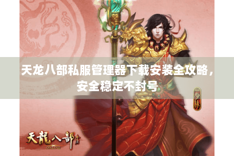 天龙八部私服管理器下载安装全攻略，安全稳定不封号