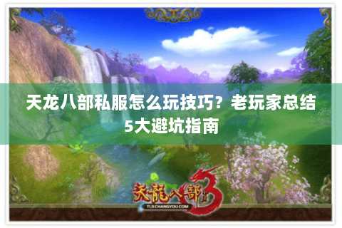 天龙八部私服怎么玩技巧？老玩家总结5大避坑指南