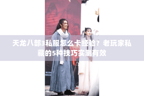 天龙八部3私服怎么卡经验？老玩家私藏的5种技巧实测有效