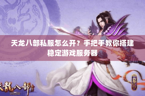天龙八部私服怎么开？手把手教你搭建稳定游戏服务器