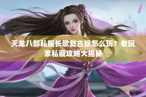 天龙八部私服长歌复古版怎么玩？老玩家私藏攻略大揭秘