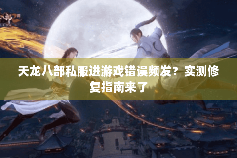 天龙八部私服进游戏错误频发？实测修复指南来了